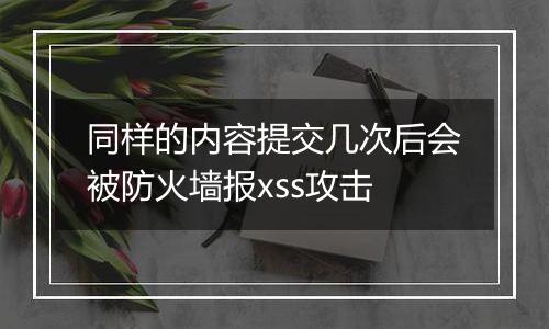 同样的内容提交几次后会被防火墙报xss攻击