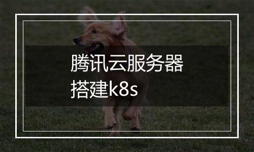 腾讯云服务器搭建k8s
