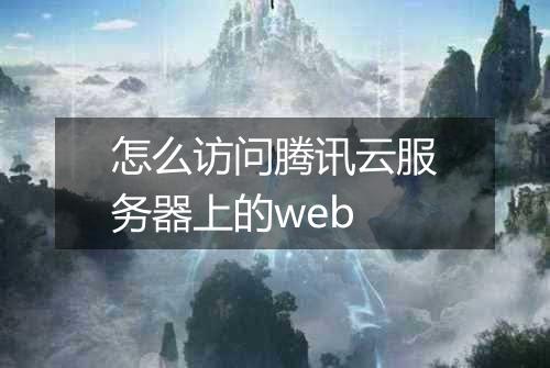 怎么访问腾讯云服务器上的web