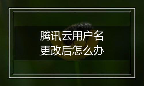 腾讯云用户名更改后怎么办