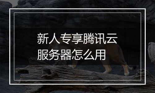 新人专享腾讯云服务器怎么用