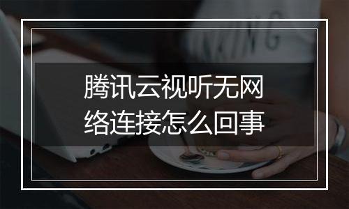 腾讯云视听无网络连接怎么回事