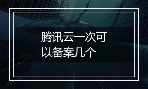 腾讯云一次可以备案几个