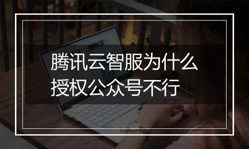 腾讯云智服为什么授权公众号不行