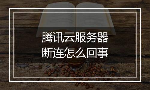 腾讯云服务器断连怎么回事