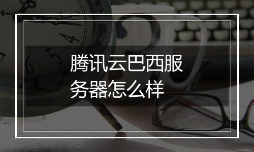 腾讯云巴西服务器怎么样
