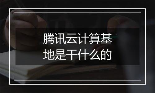 腾讯云计算基地是干什么的