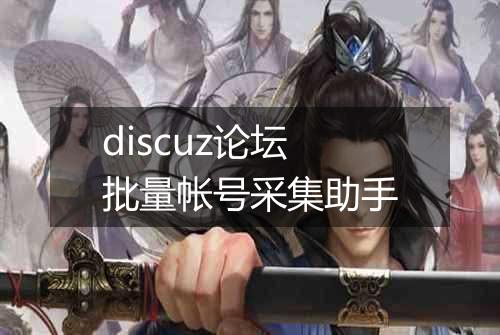 discuz论坛批量帐号采集助手