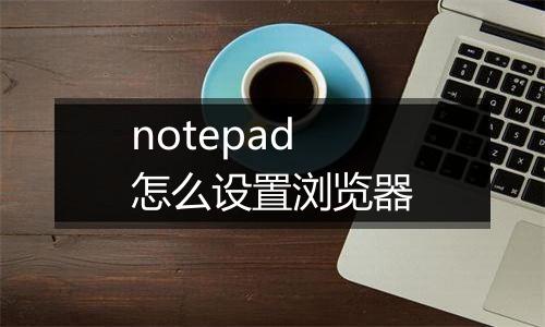 notepad怎么设置浏览器
