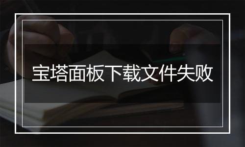 宝塔面板下载文件失败