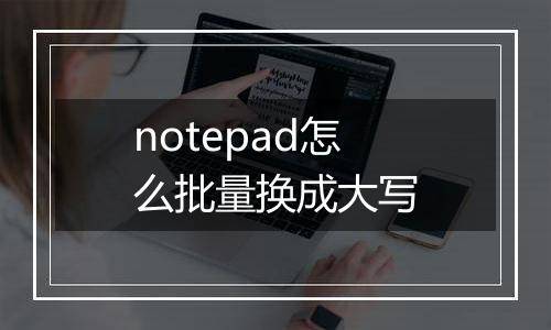 notepad怎么批量换成大写