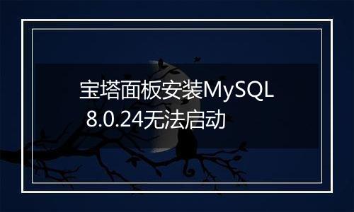 宝塔面板安装MySQL 8.0.24无法启动