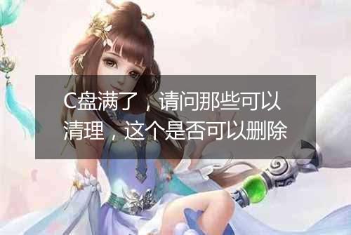 C盘满了,请问那些可以清理,这个是否可以删除