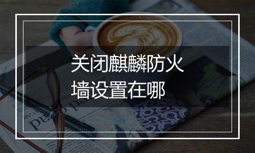 关闭麒麟防火墙设置在哪