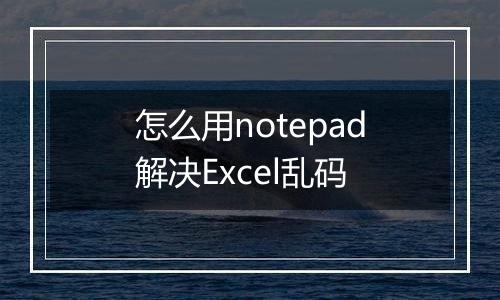 怎么用notepad解决Excel乱码