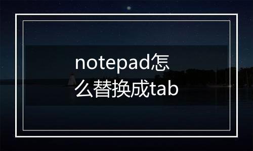 notepad怎么替换成tab