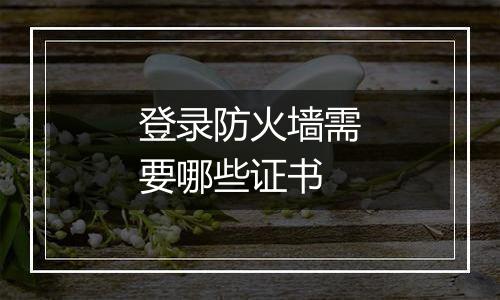 登录防火墙需要哪些证书