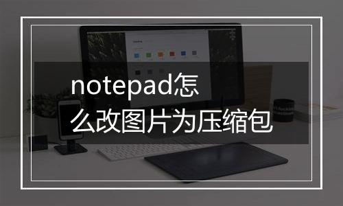 notepad怎么改图片为压缩包