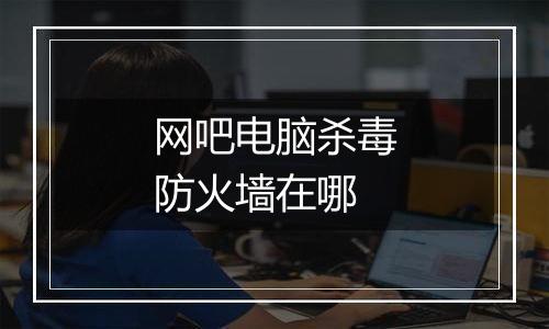 网吧电脑杀毒防火墙在哪