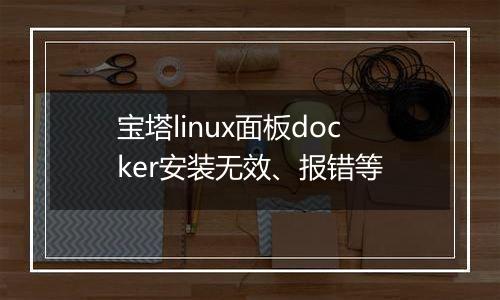 宝塔linux面板docker安装无效、报错等