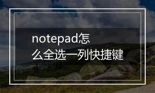 notepad怎么全选一列快捷键