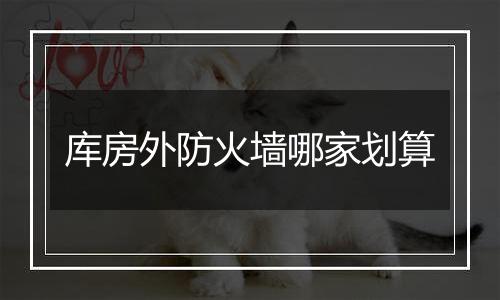 库房外防火墙哪家划算