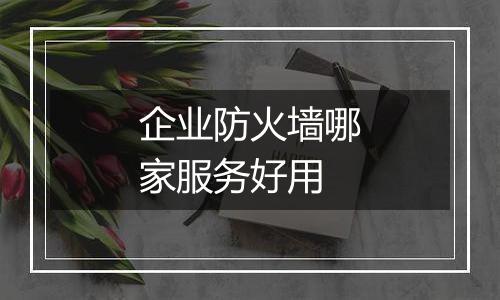 企业防火墙哪家服务好用