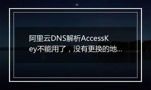 阿里云DNS解析AccessKey不能用了,没有更换的地方