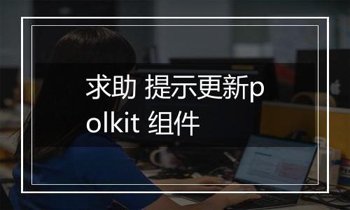 求助 提示更新polkit 组件