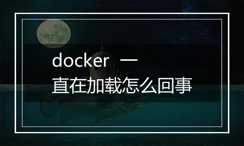 docker 一直在加载怎么回事