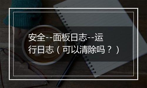 安全--面板日志--运行日志(可以清除吗?)