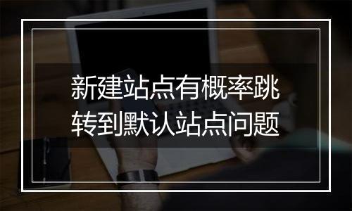 新建站点有概率跳转到默认站点问题
