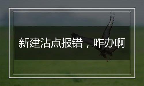 新建沾点报错,咋办啊