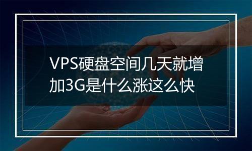 VPS硬盘空间几天就增加3G是什么涨这么快
