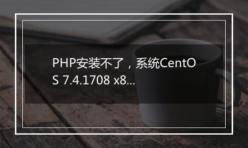 PHP安装不了，系统CentOS 7.4.1708 x86_64