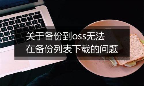 关于备份到oss无法在备份列表下载的问题