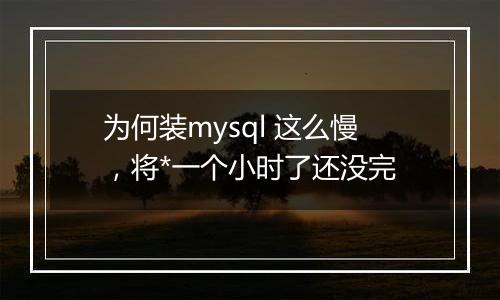 为何装mysql 这么慢,将*一个小时了还没完