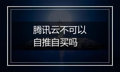 腾讯云不可以自推自买吗
