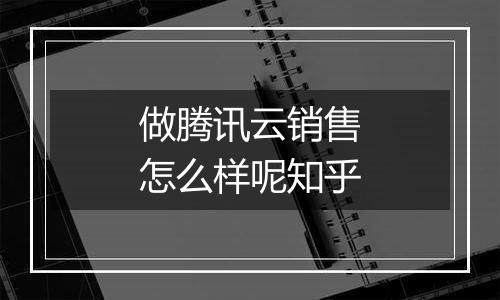 做腾讯云销售怎么样呢知乎