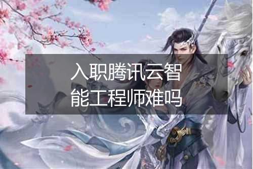 入职腾讯云智能工程师难吗