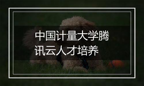 中国计量大学腾讯云人才培养