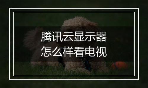 腾讯云显示器怎么样看电视