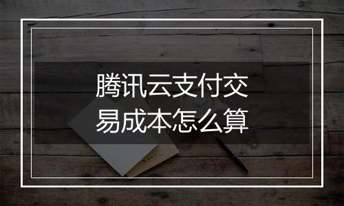 腾讯云支付交易成本怎么算