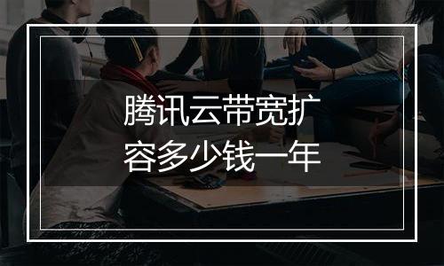 腾讯云带宽扩容多少钱一年