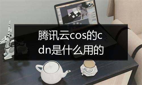 腾讯云cos的cdn是什么用的