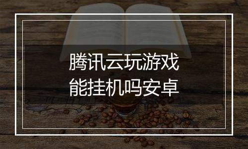腾讯云玩游戏能挂机吗安卓