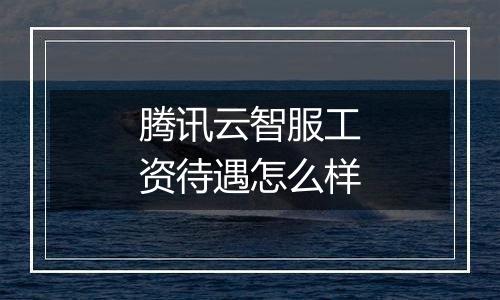 腾讯云智服工资待遇怎么样