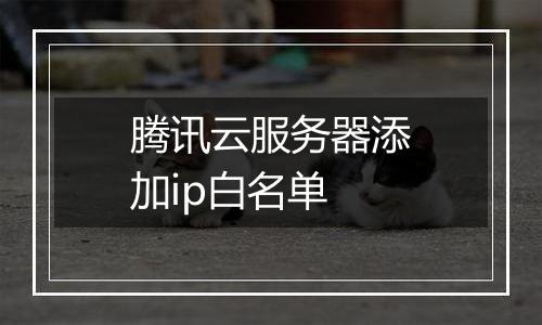 腾讯云服务器添加ip白名单