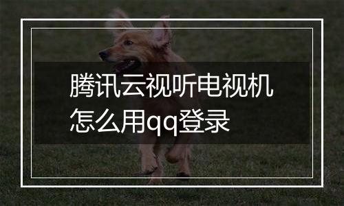 腾讯云视听电视机怎么用qq登录