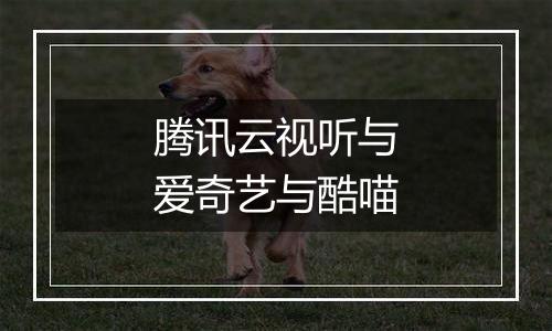 腾讯云视听与爱奇艺与酷喵